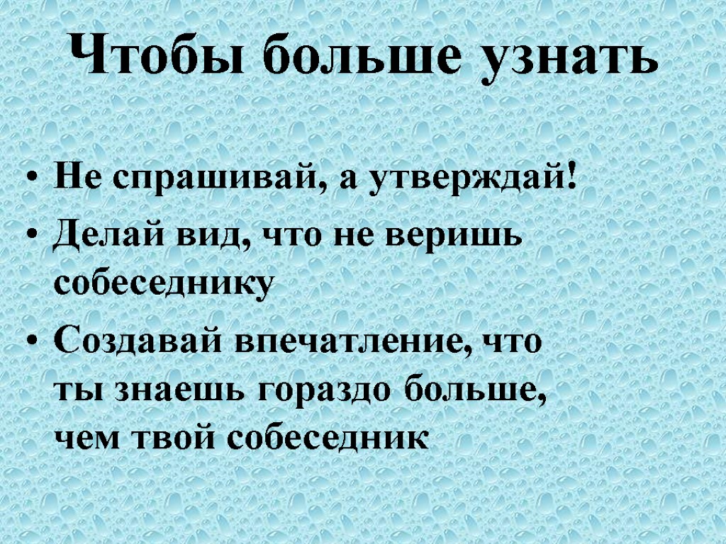 Чтобы больше узнать Не спрашивай, а утверждай! Делай вид, что не веришь собеседнику Создавай